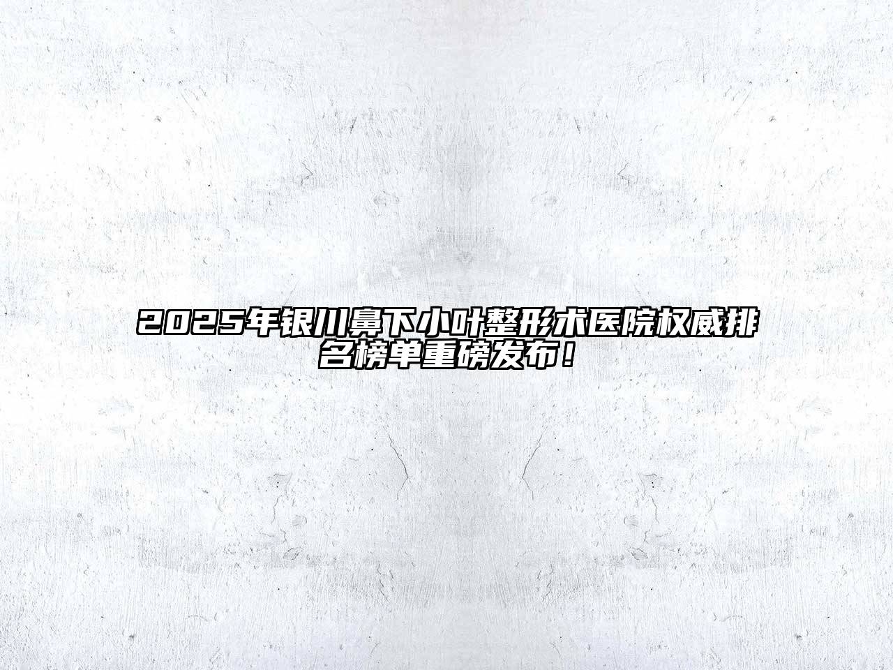 2025年银川鼻下小叶整形术医院权威排名榜单重磅发布！