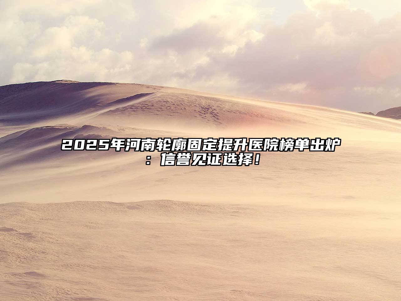 2025年河南轮廓固定提升医院榜单出炉：信誉见证选择！