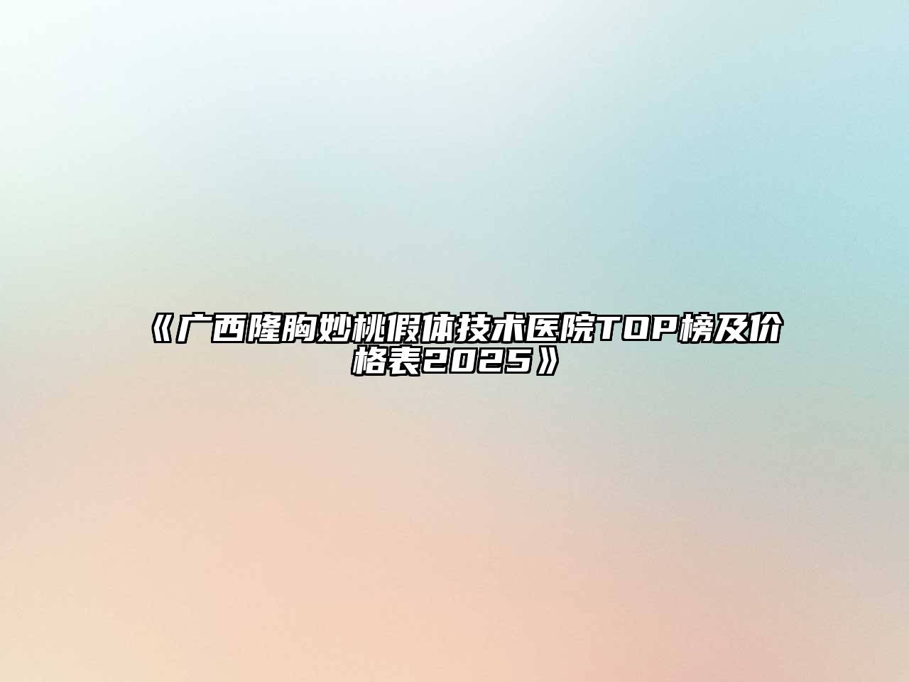 《广西隆胸妙桃假体技术医院TOP榜及价格表2025》