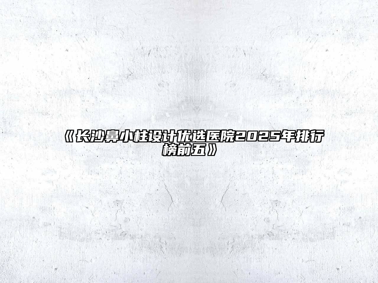 《长沙鼻小柱设计优选医院2025年排行榜前五》