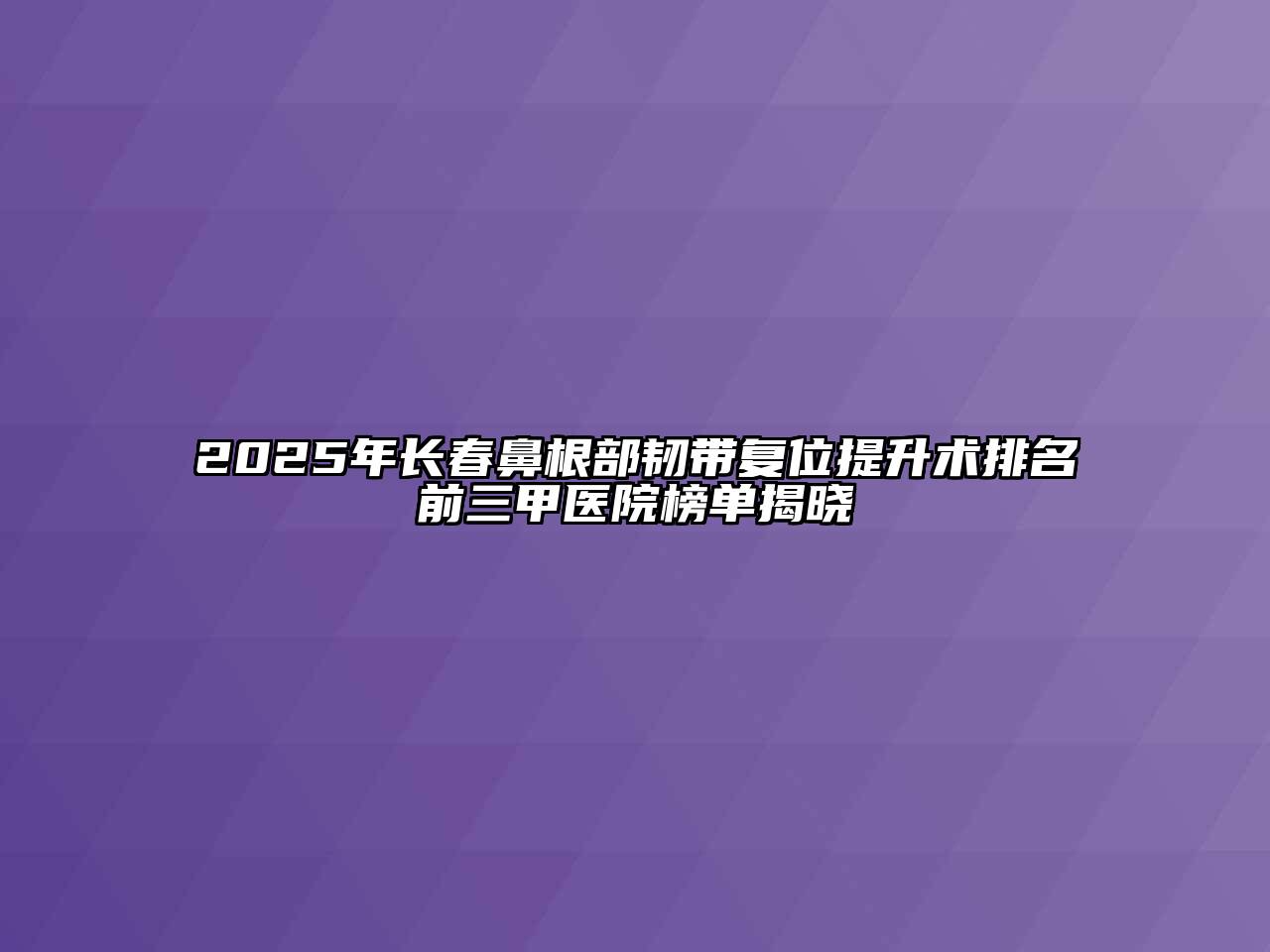 2025年长春鼻根部韧带复位提升术排名前三甲医院榜单揭晓