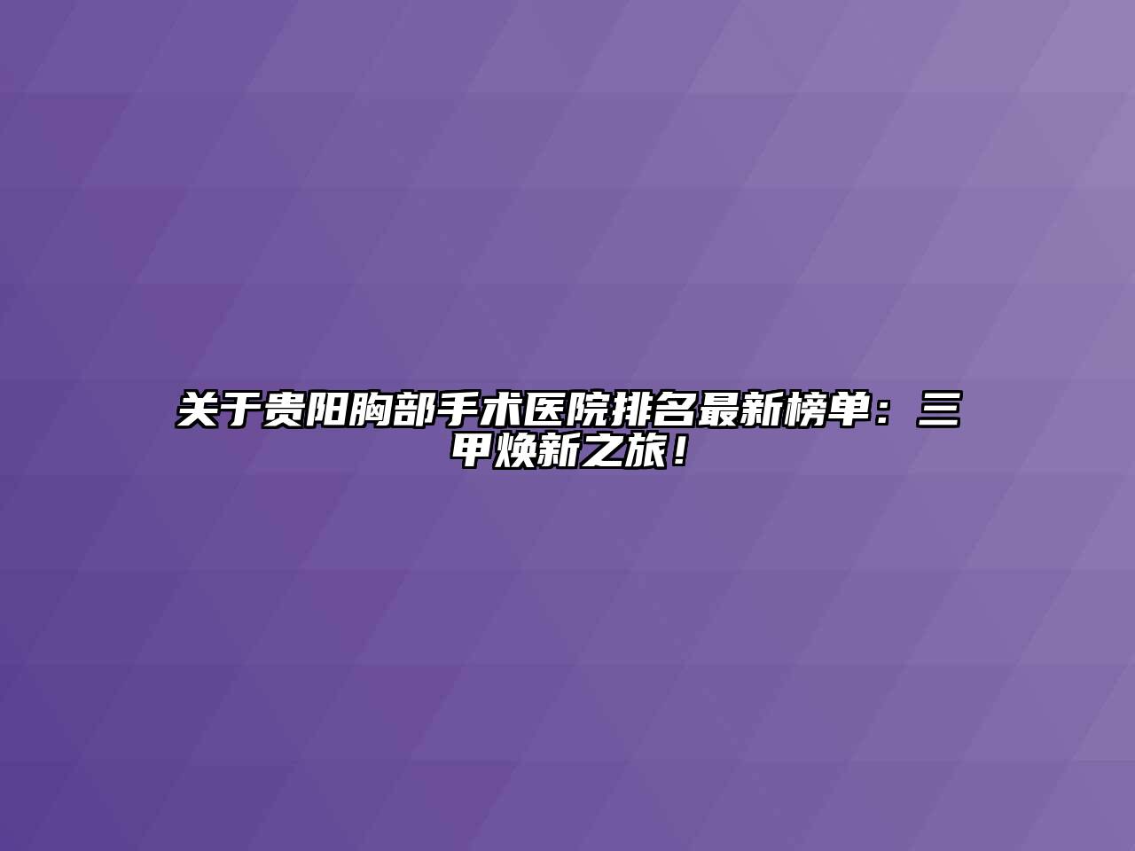 关于贵阳胸部手术医院排名最新榜单：三甲焕新之旅！