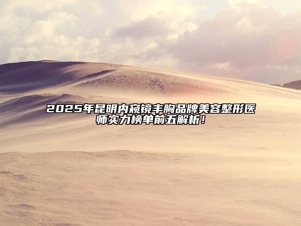 2025年昆明内窥镜丰胸品牌江南广告
医师实力榜单前五解析！