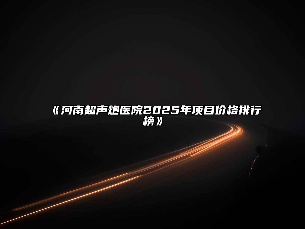 《河南超声炮医院2025年项目价格排行榜》