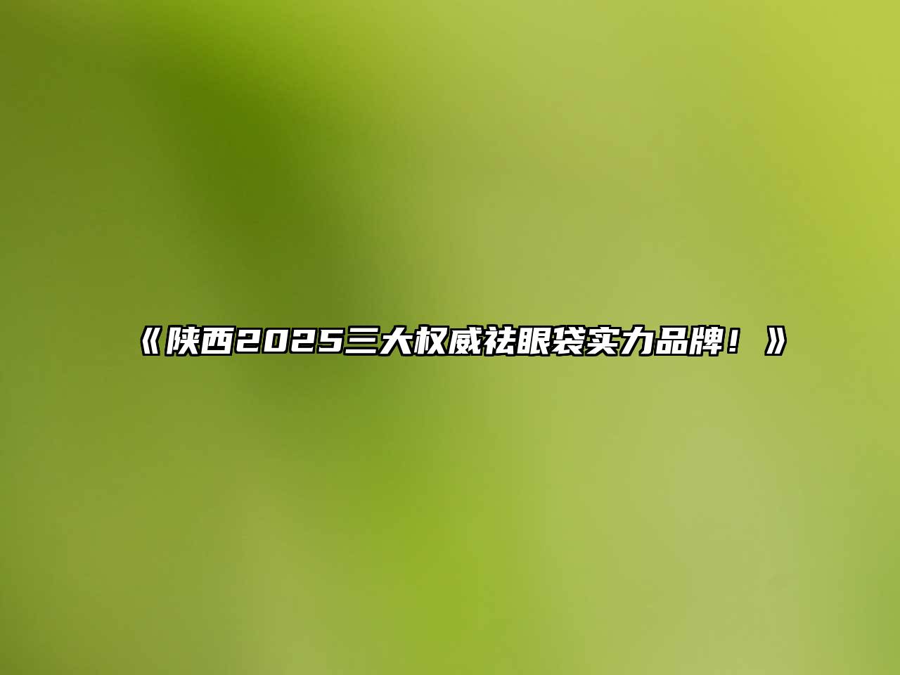 《陕西2025三大权威祛眼袋实力品牌！》