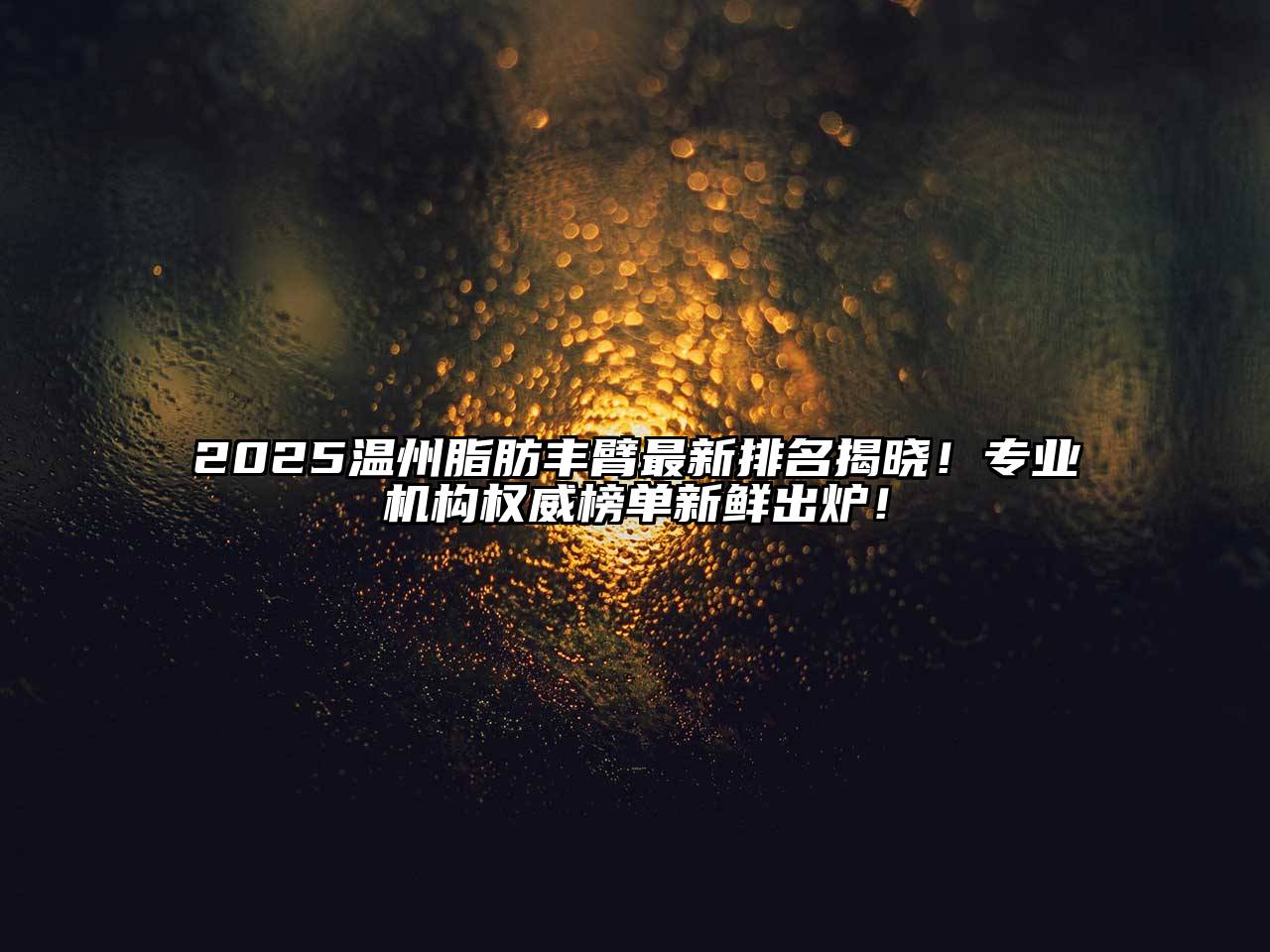 2025温州脂肪丰臂最新排名揭晓！专业机构权威榜单新鲜出炉！