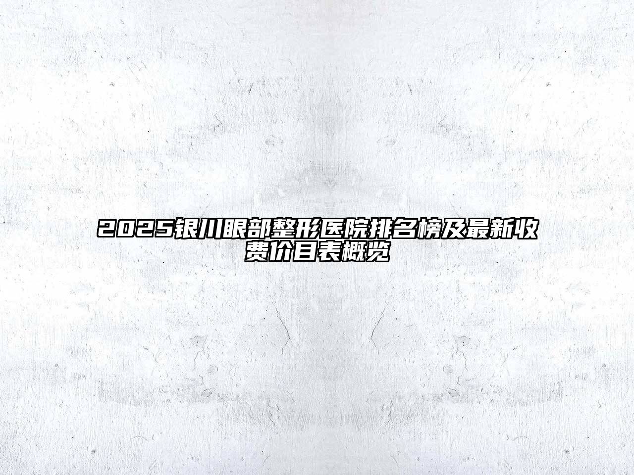 2025银川眼部整形医院排名榜及最新收费价目表概览