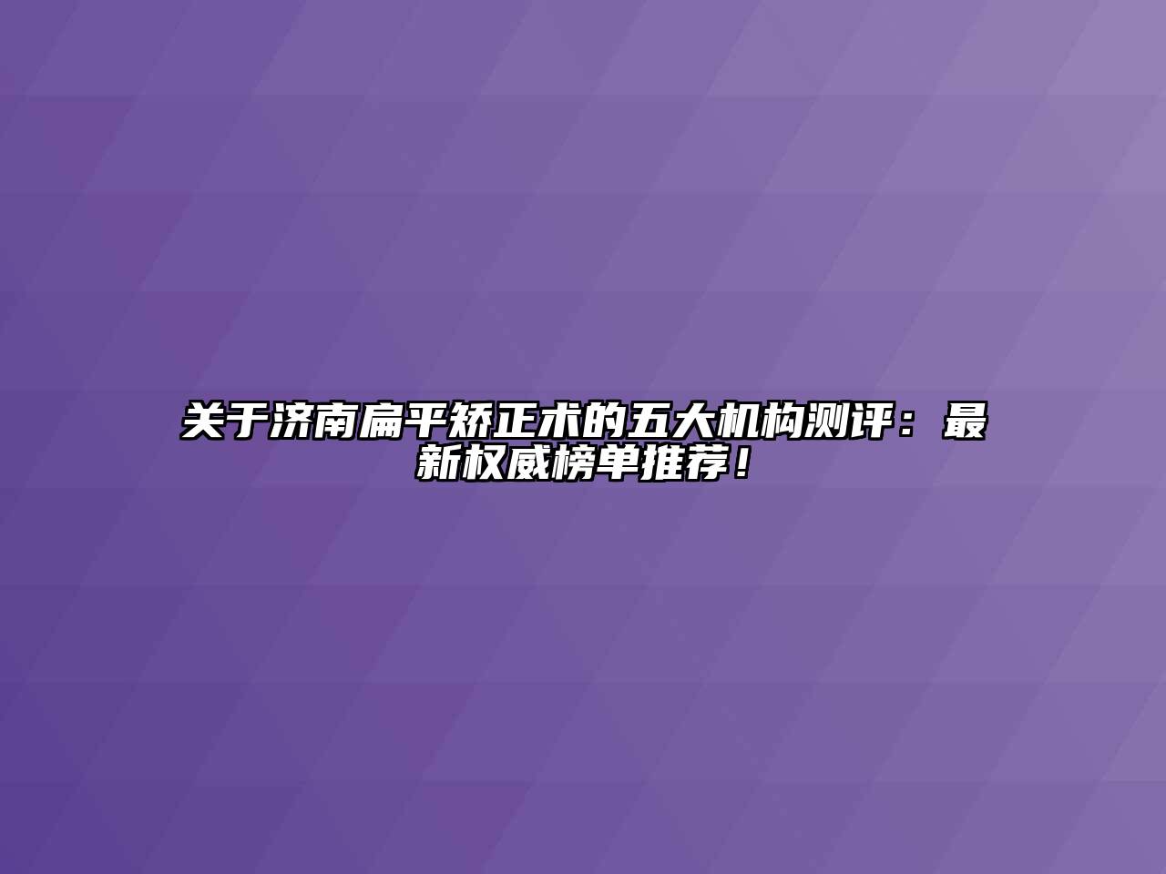 关于济南扁平矫正术的五大机构测评：最新权威榜单推荐！