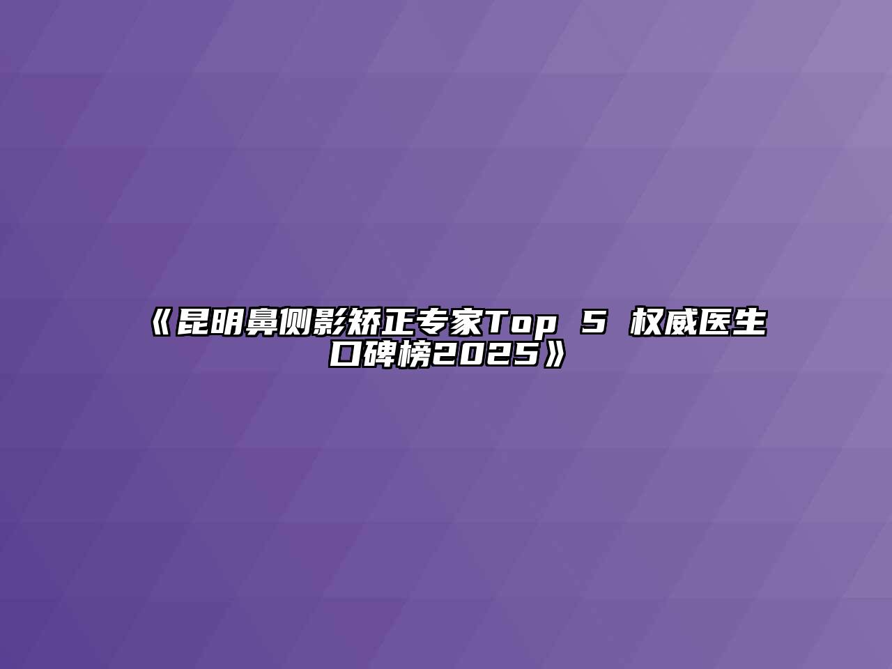 《昆明鼻侧影矫正专家Top 5 权威医生口碑榜2025》