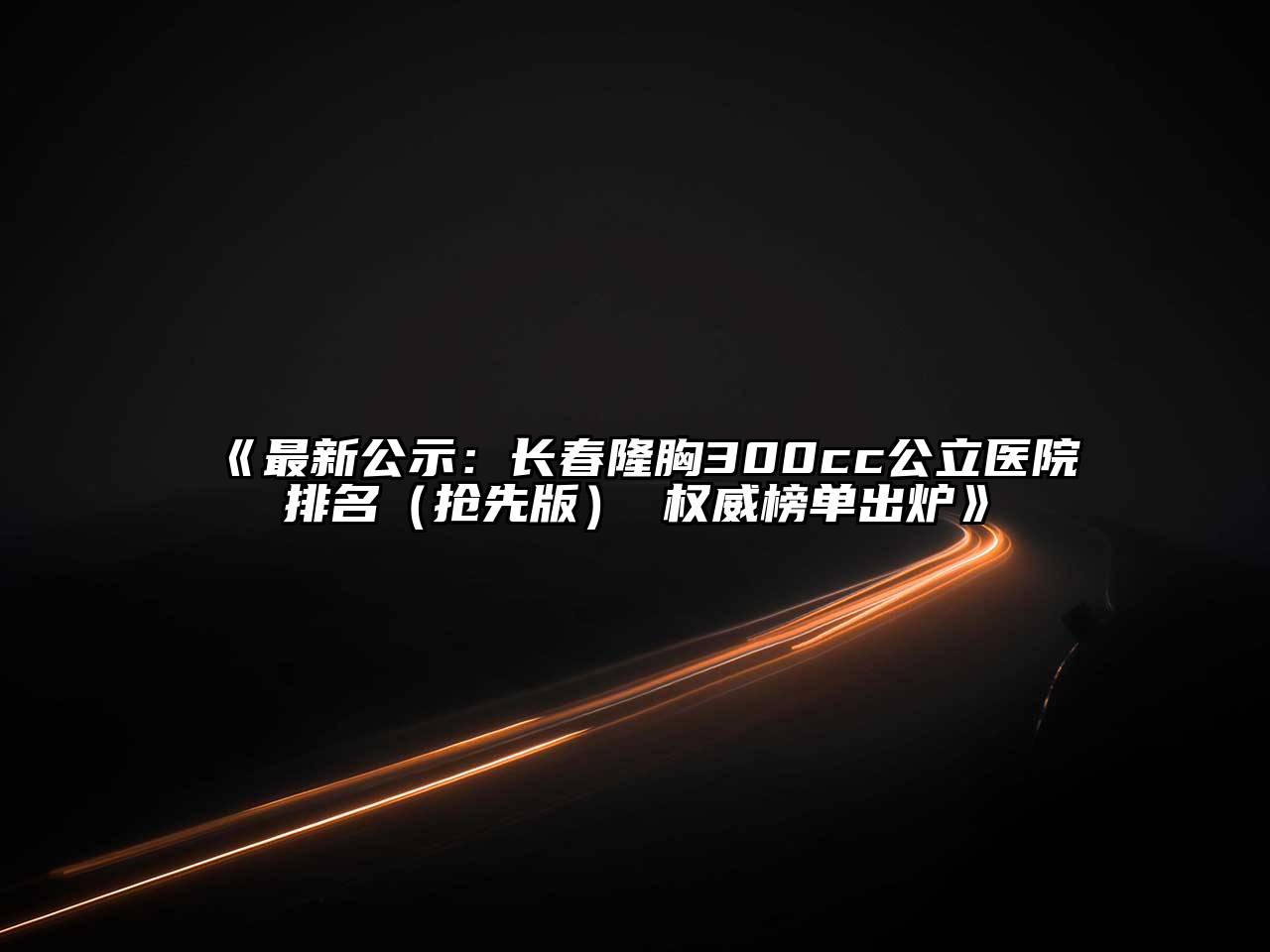 《最新公示：长春隆胸300cc公立医院排名（抢先版） 权威榜单出炉》