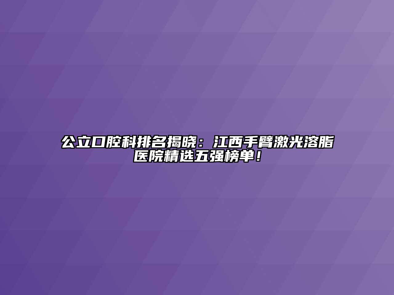 公立口腔科排名揭晓：江西手臂激光溶脂医院精选五强榜单！