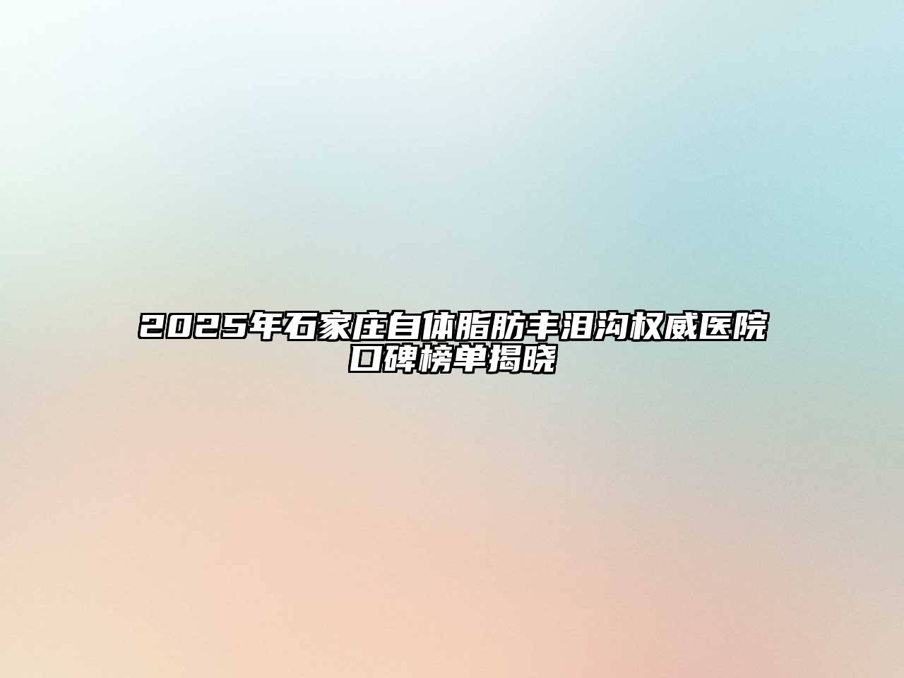 2025年石家庄自体脂肪丰泪沟权威医院口碑榜单揭晓