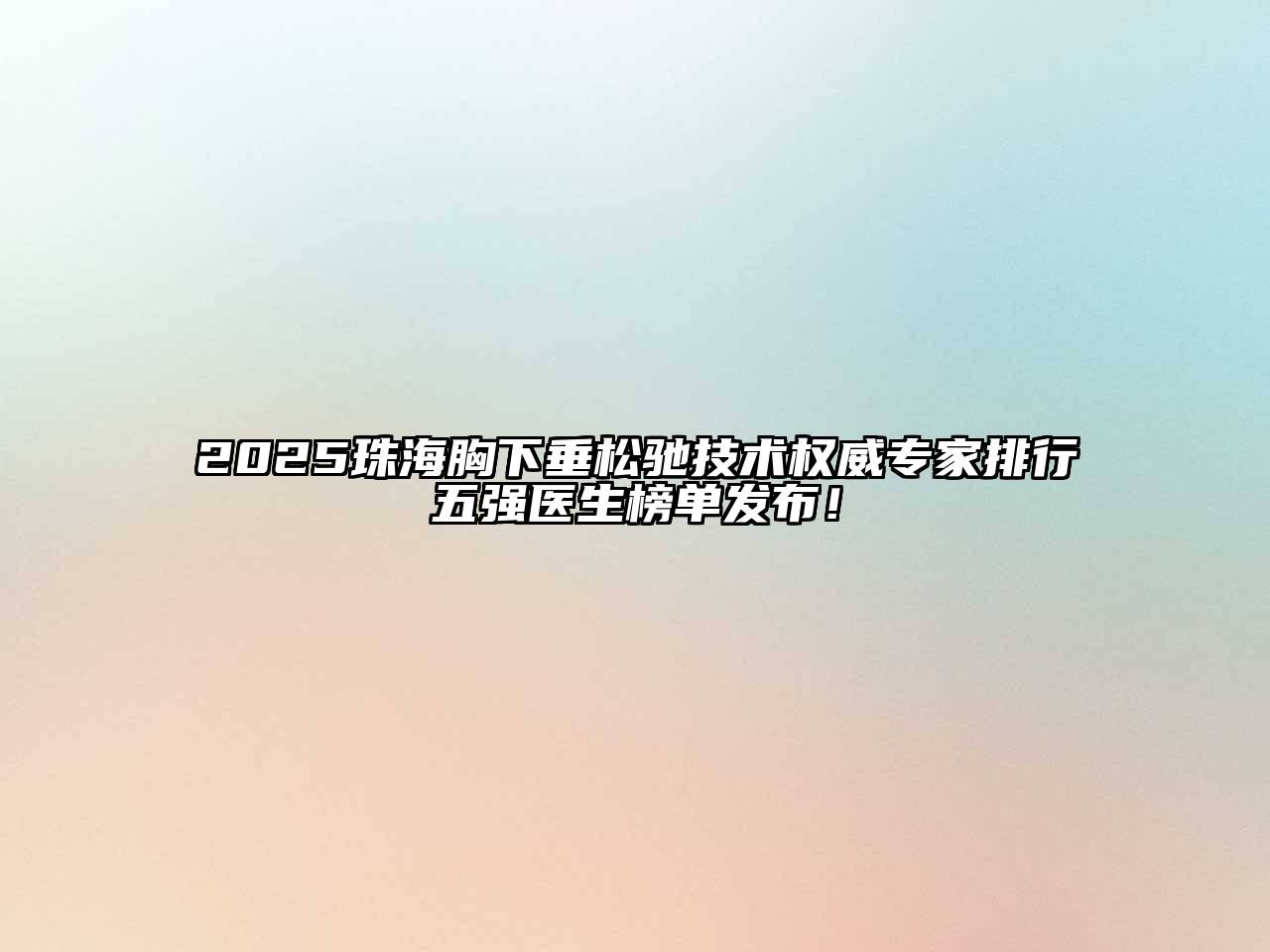 2025珠海胸下垂松驰技术权威专家排行五强医生榜单发布！