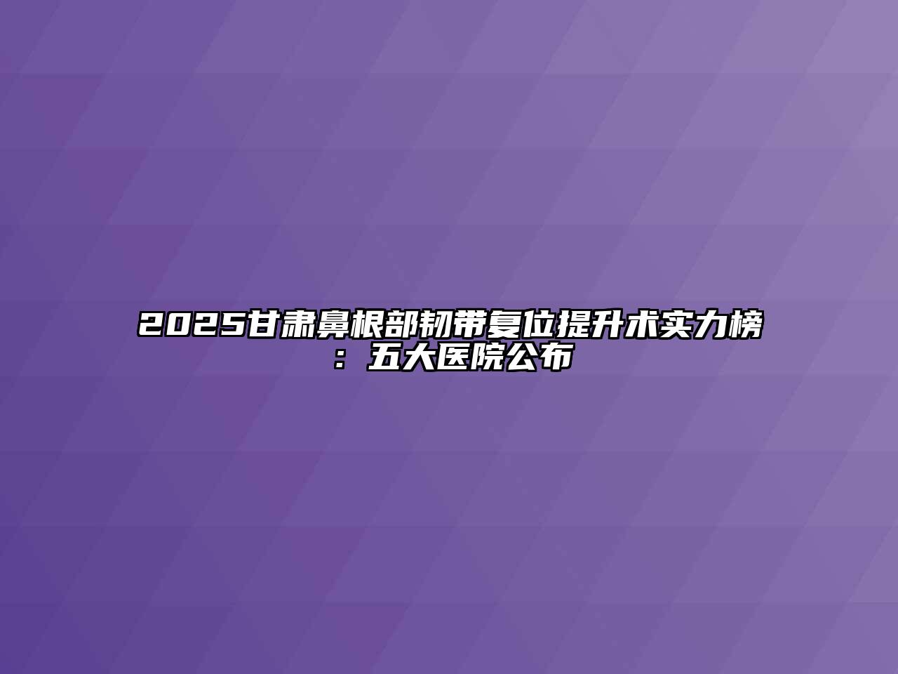 2025甘肃鼻根部韧带复位提升术实力榜：五大医院公布