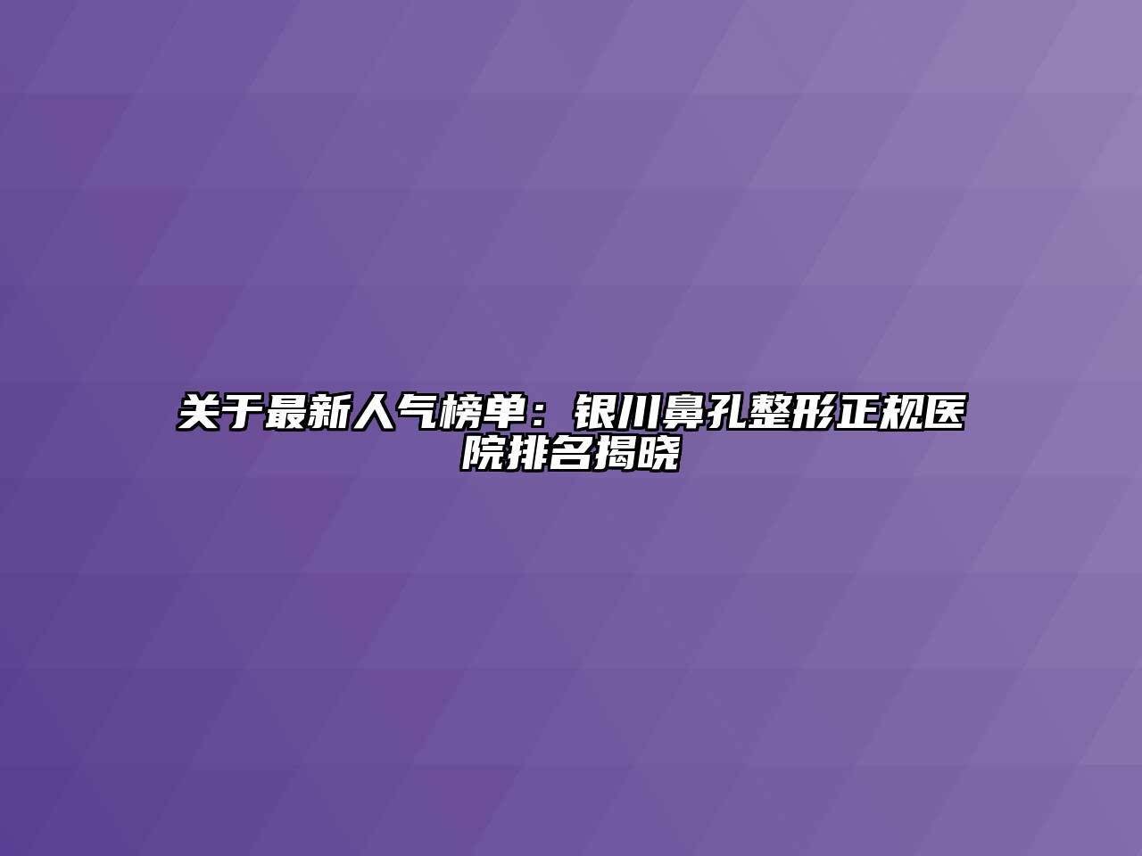 关于最新人气榜单：银川鼻孔整形正规医院排名揭晓