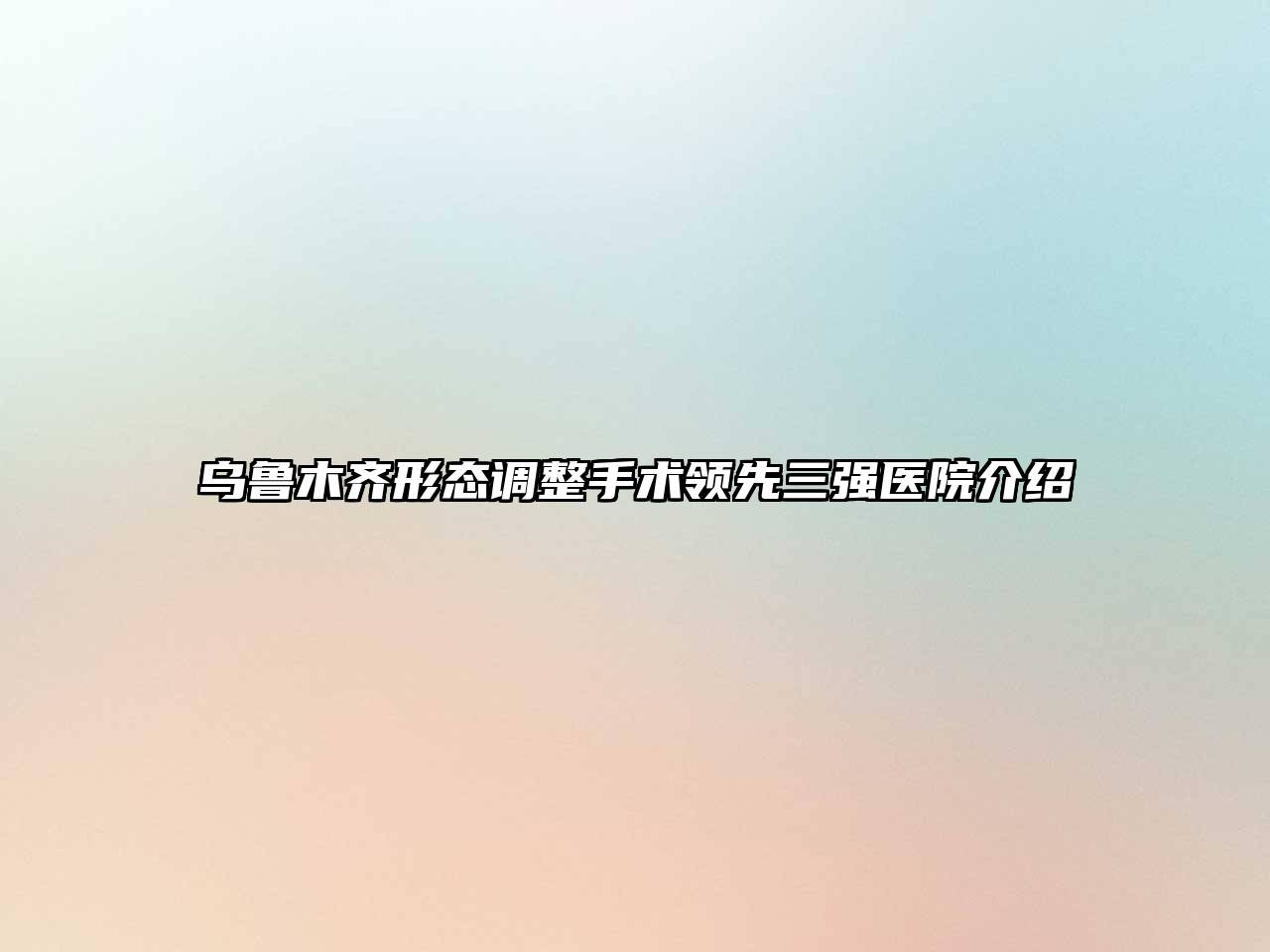 乌鲁木齐形态调整手术领先三强医院介绍