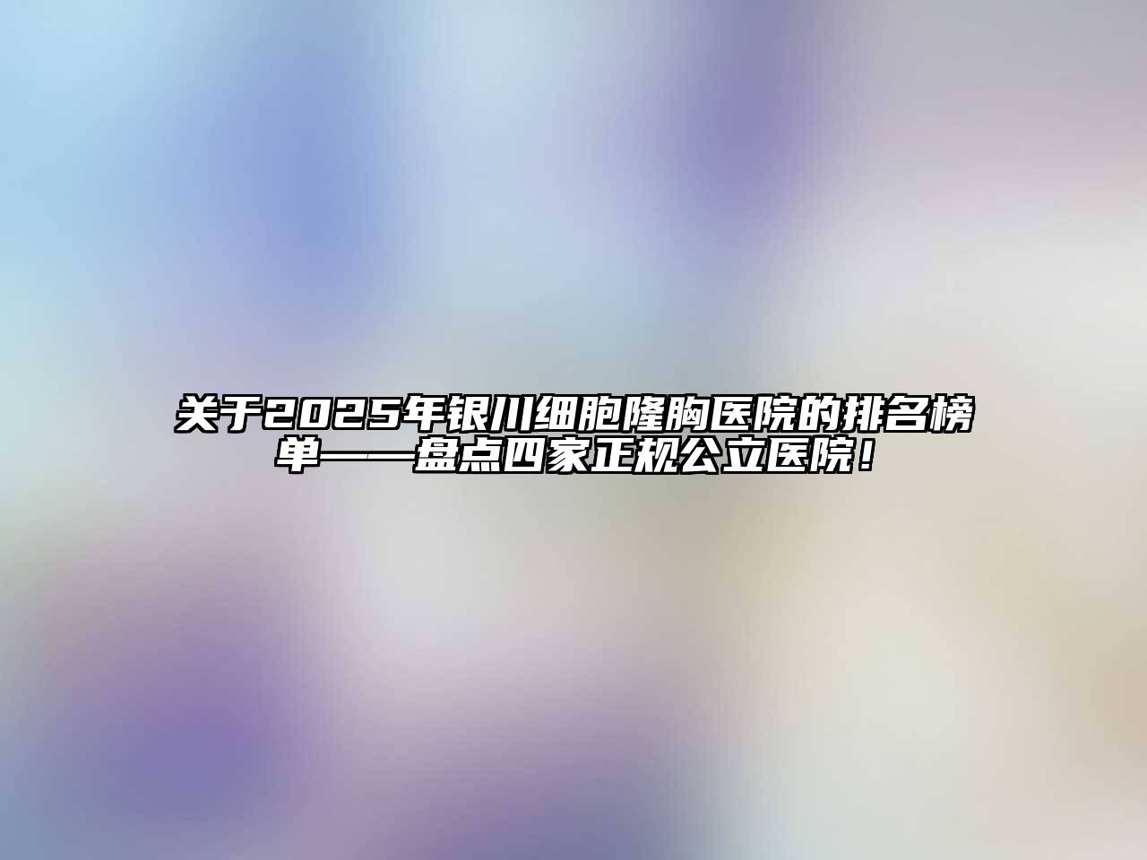 关于2025年银川细胞隆胸医院的排名榜单——盘点四家正规公立医院！