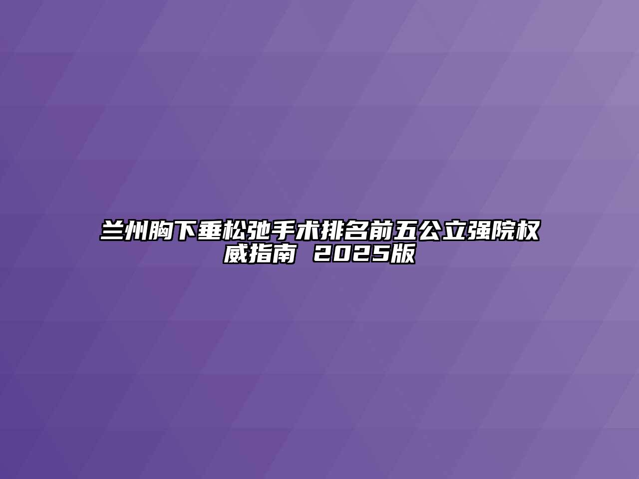 兰州胸下垂松弛手术排名前五公立强院权威指南 2025版