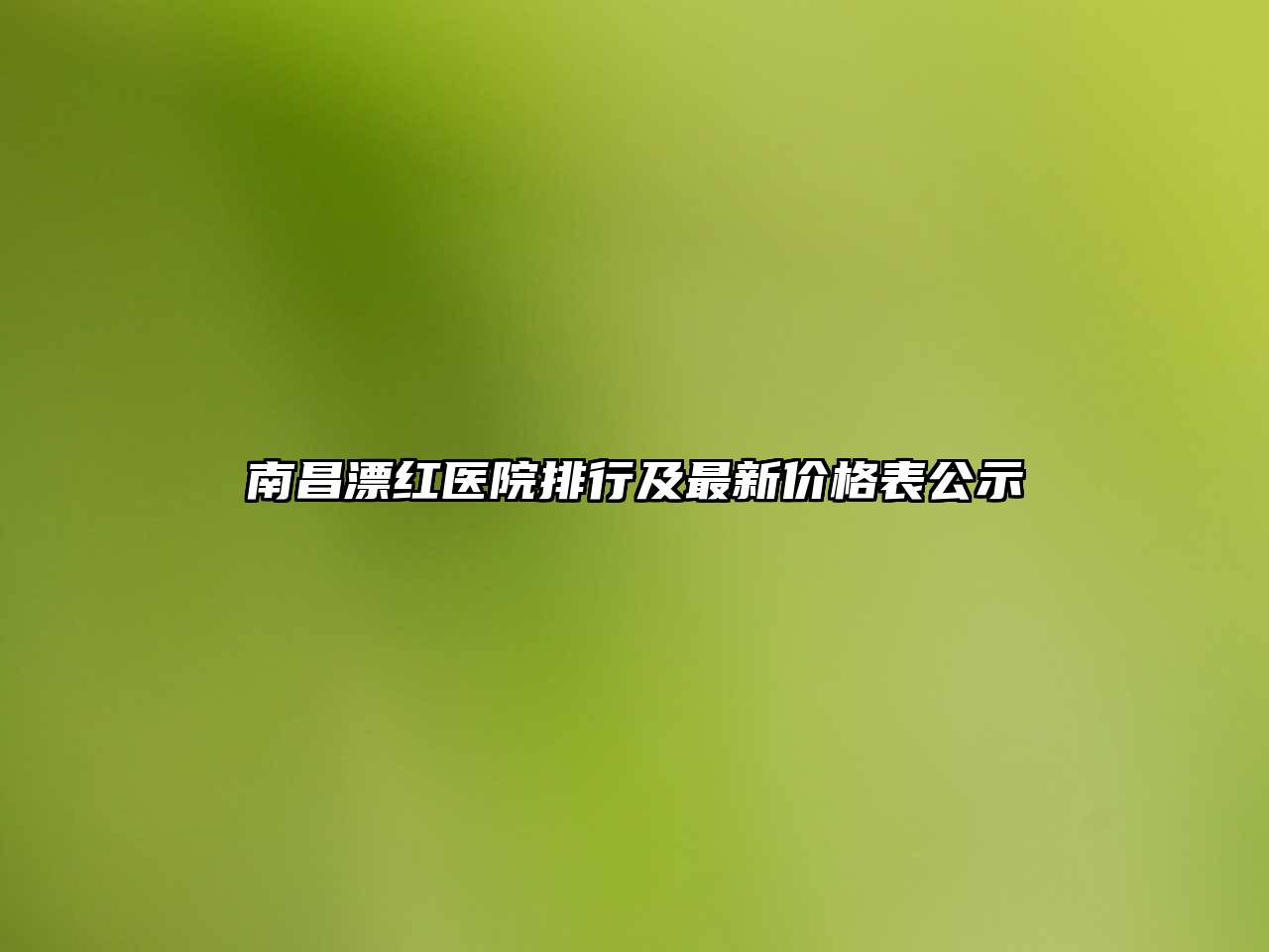 南昌漂红医院排行及最新价格表公示