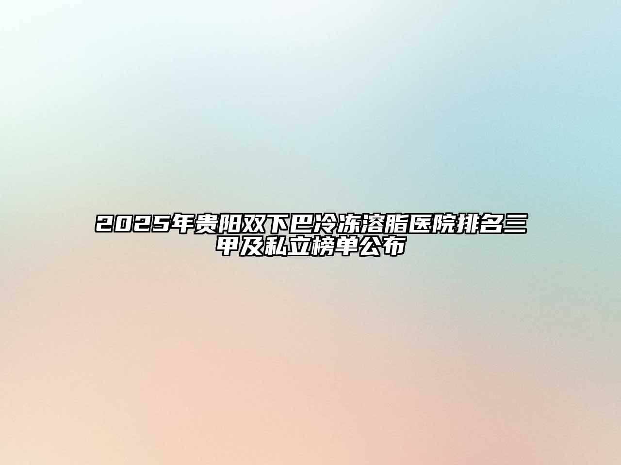 2025年贵阳双下巴冷冻溶脂医院排名三甲及私立榜单公布