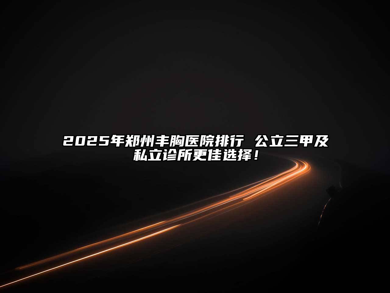 2025年郑州丰胸医院排行 公立三甲及私立诊所更佳选择！