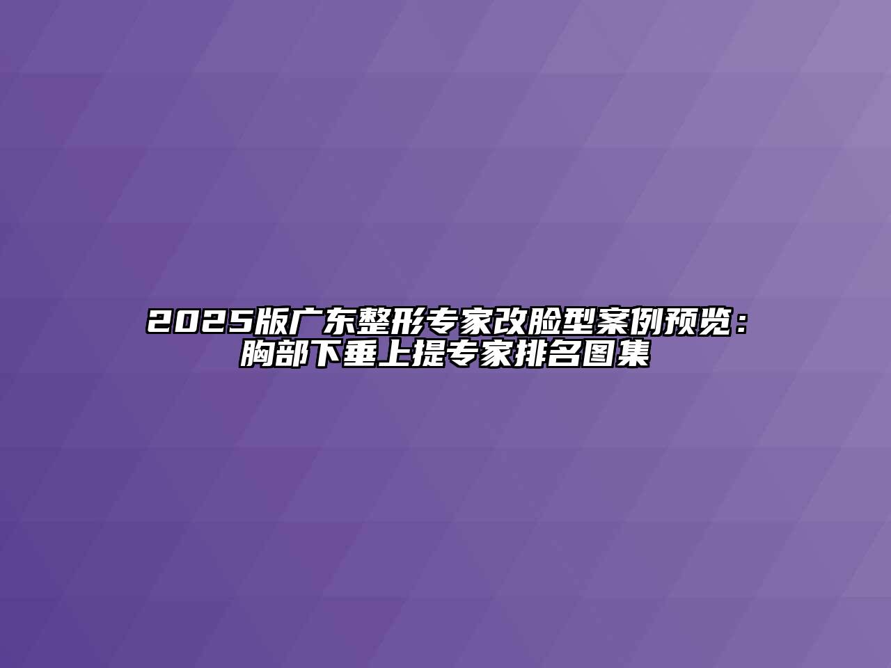 2025版广东整形专家改脸型案例预览：胸部下垂上提专家排名图集