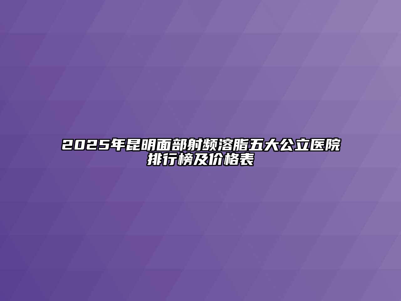 2025年昆明面部射频溶脂五大公立医院排行榜及价格表