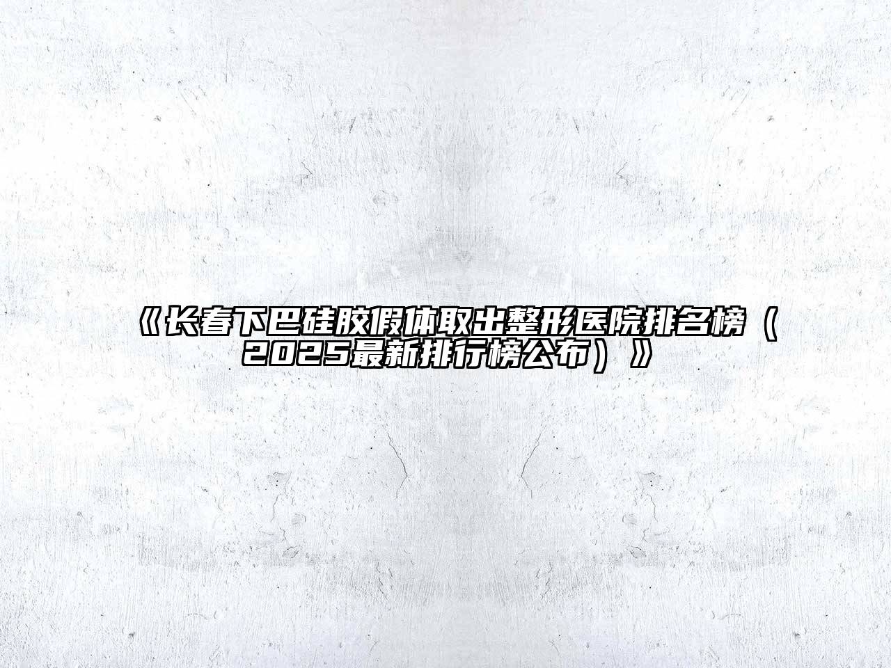 《长春下巴硅胶假体取出整形医院排名榜（2025最新排行榜公布）》