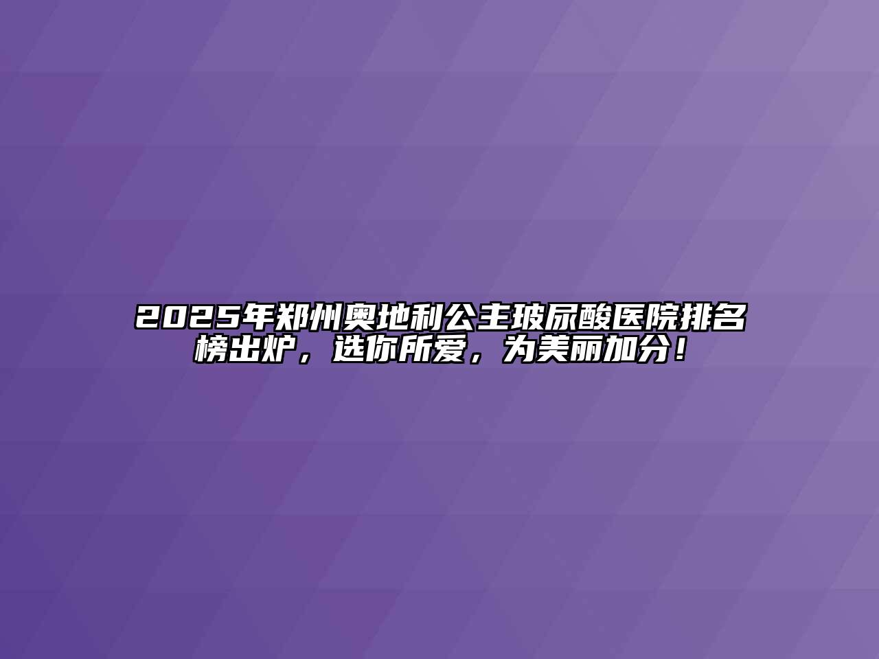 2025年郑州奥地利公主玻尿酸医院排名榜出炉，选你所爱，为美丽加分！