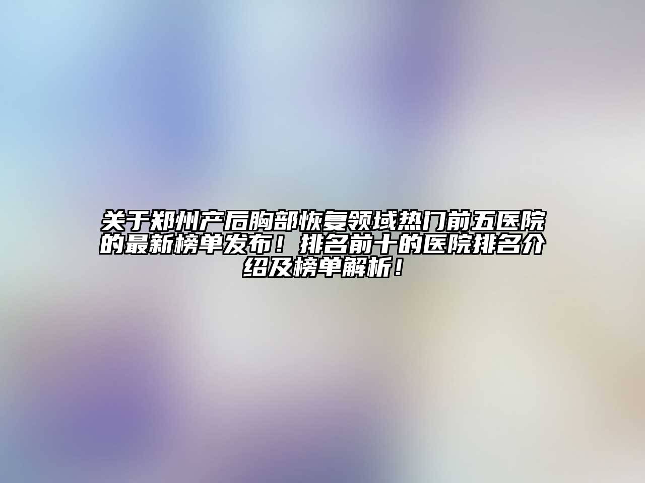 关于郑州产后胸部恢复领域热门前五医院的最新榜单发布！排名前十的医院排名介绍及榜单解析！