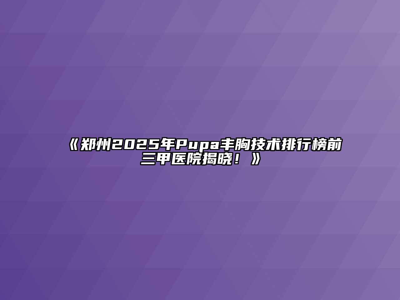 《郑州2025年Pupa丰胸技术排行榜前三甲医院揭晓！》