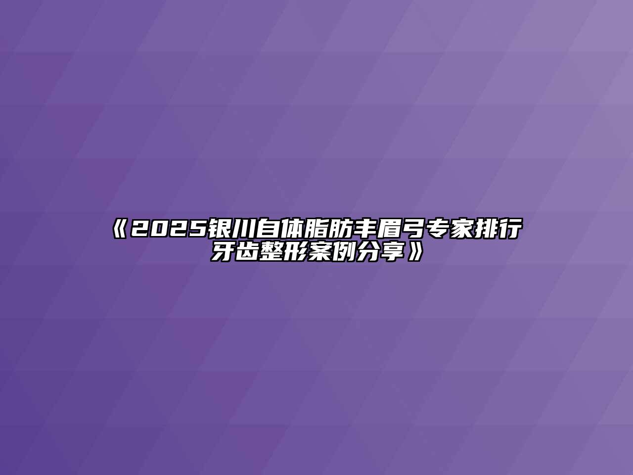 《2025银川自体脂肪丰眉弓专家排行 牙齿整形案例分享》