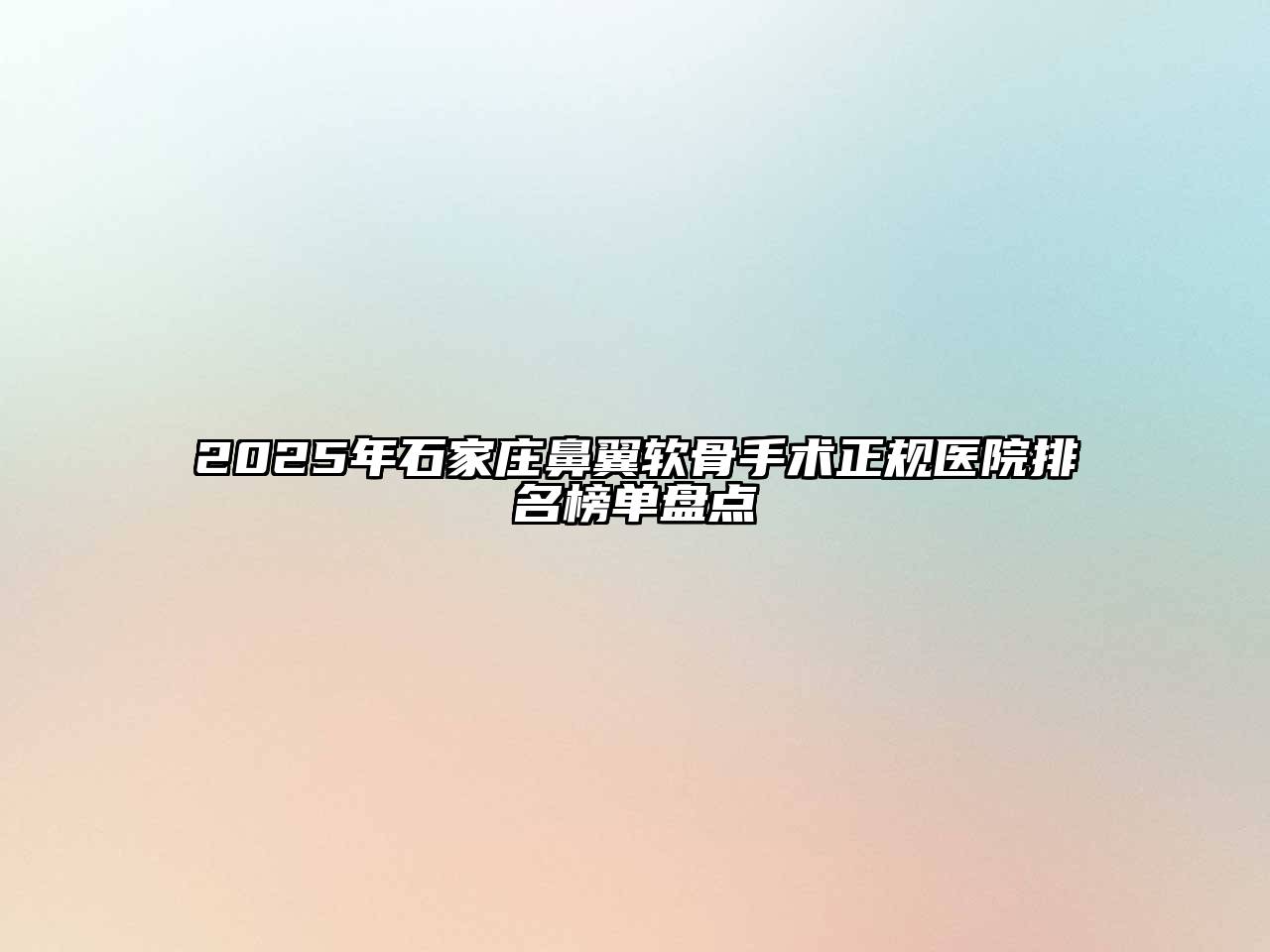 2025年石家庄鼻翼软骨手术正规医院排名榜单盘点