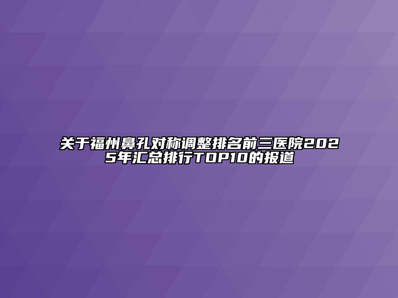 关于福州鼻孔对称调整排名前三医院2025年汇总排行TOP10的报道