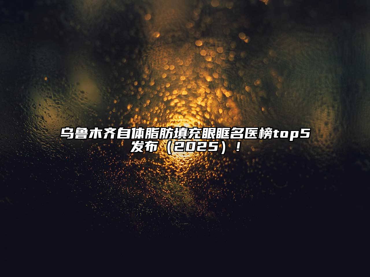 乌鲁木齐自体脂肪填充眼眶名医榜top5发布（2025）！