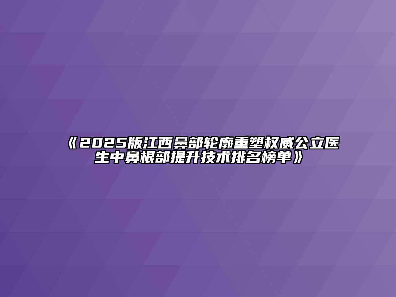 《2025版江西鼻部轮廓重塑权威公立医生中鼻根部提升技术排名榜单》