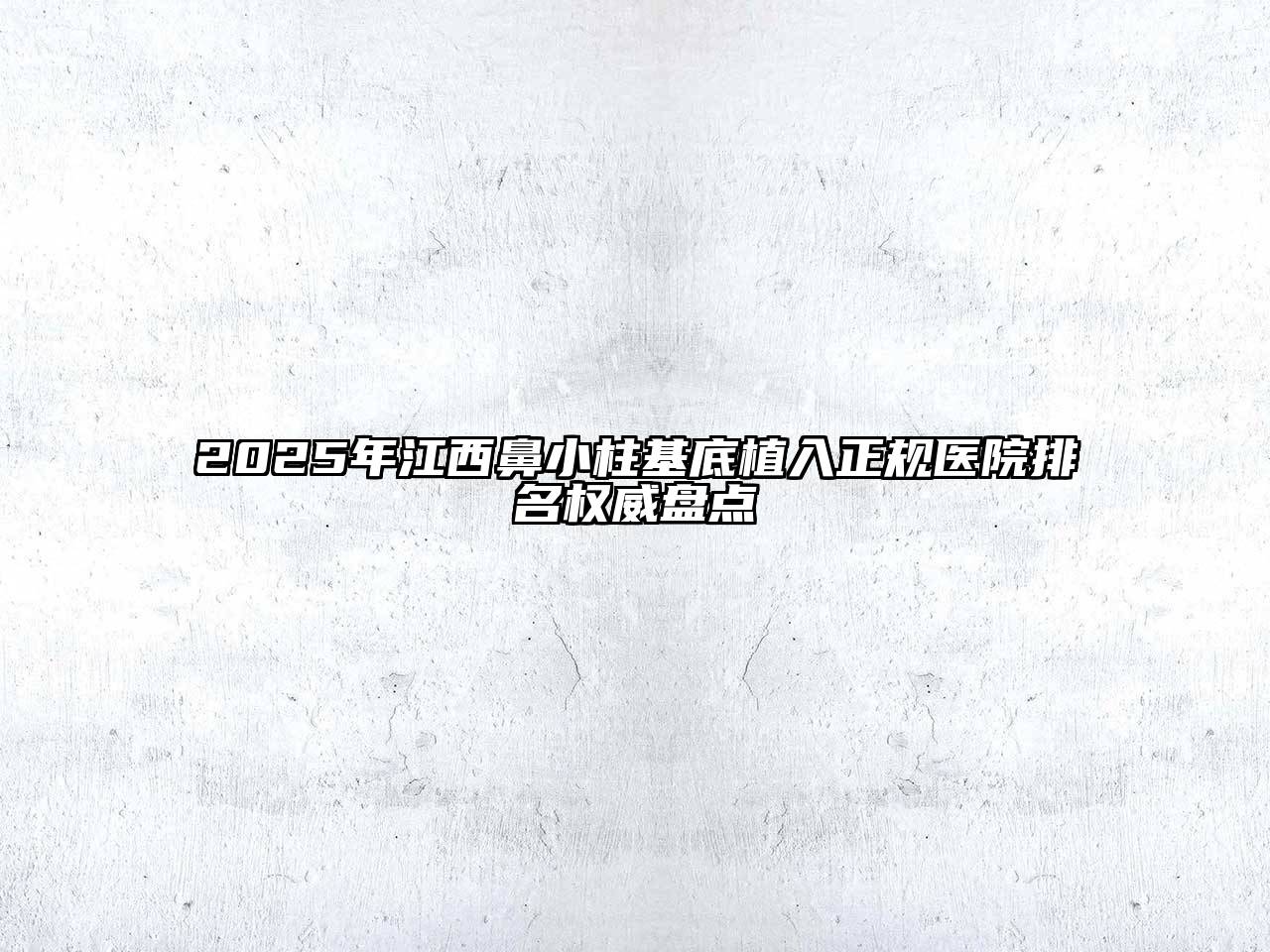 2025年江西鼻小柱基底植入正规医院排名权威盘点