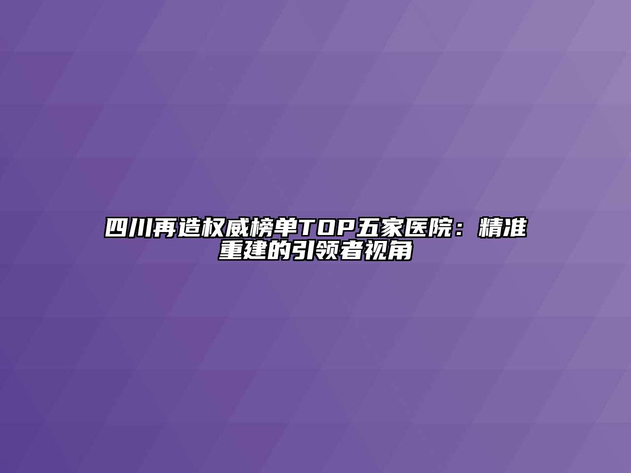 四川再造权威榜单TOP五家医院：精准重建的引领者视角