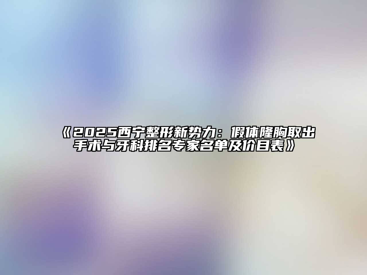 《2025西宁整形新势力：假体隆胸取出手术与牙科排名专家名单及价目表》