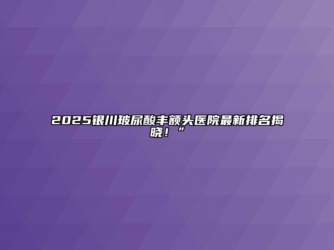 2025银川玻尿酸丰额头医院最新排名揭晓！”