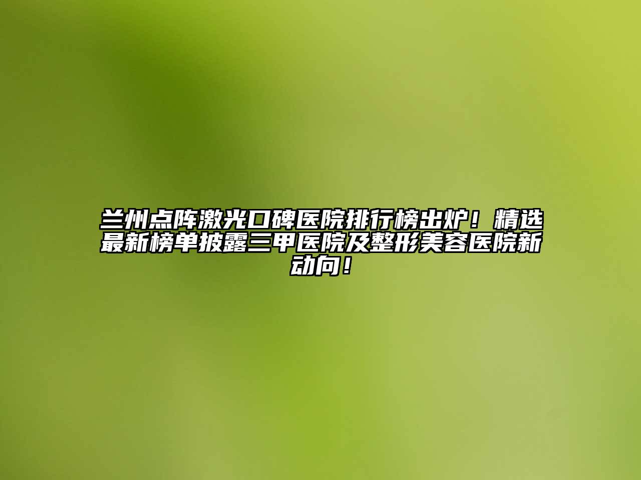 兰州点阵激光口碑医院排行榜出炉！精选最新榜单披露三甲医院及江南广告
新动向！