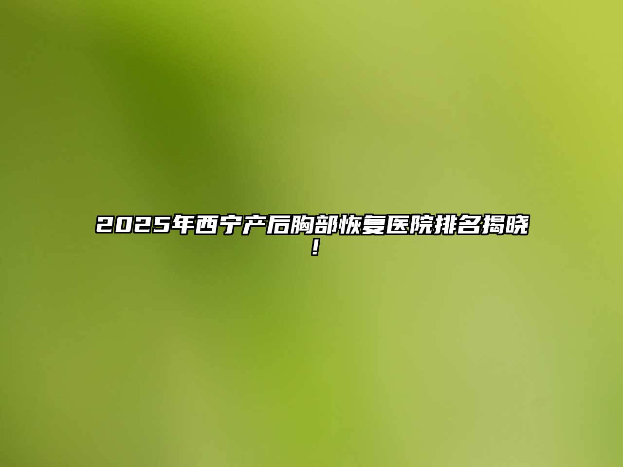 2025年西宁产后胸部恢复医院排名揭晓！