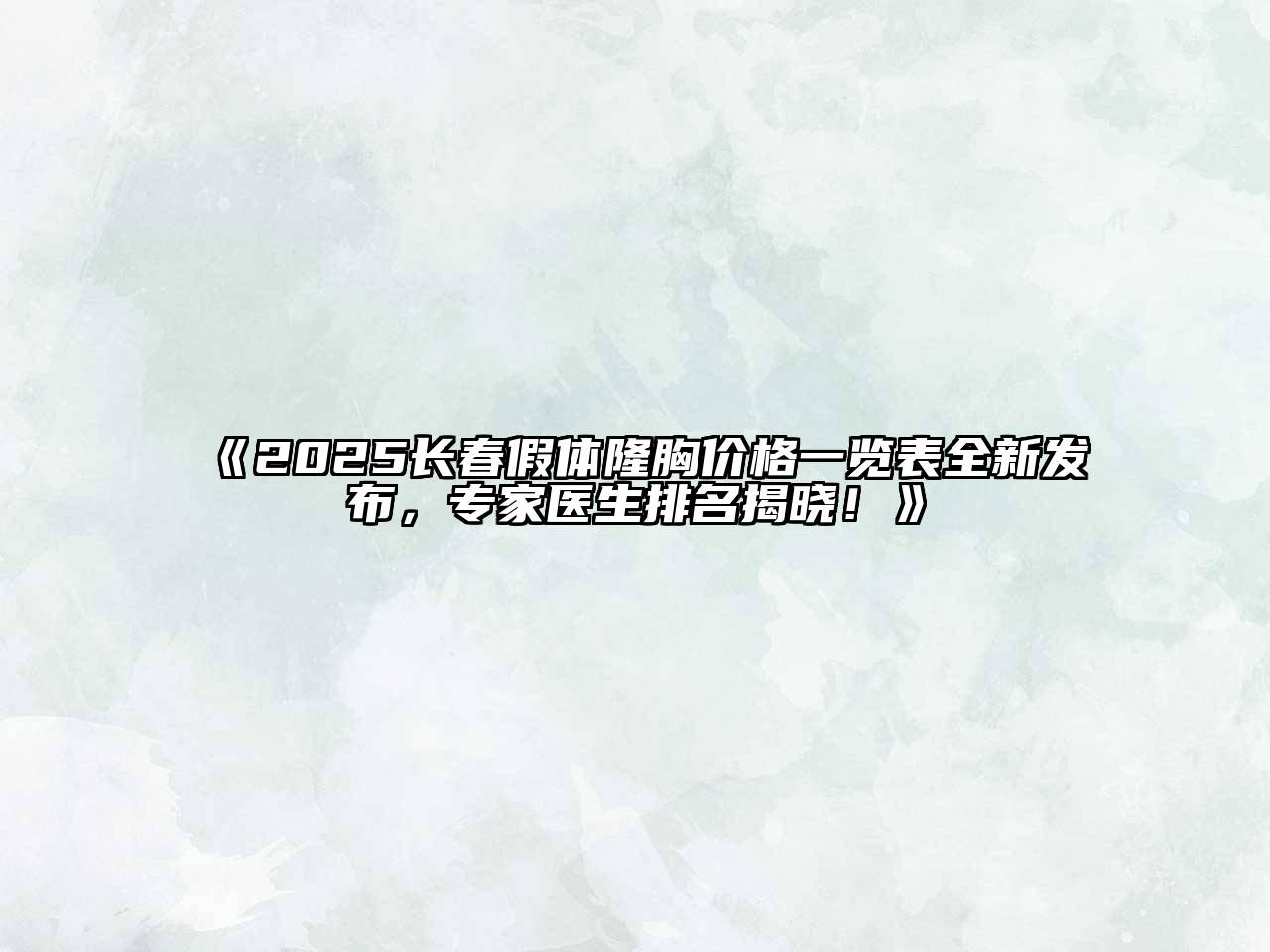 《2025长春假体隆胸价格一览表全新发布，专家医生排名揭晓！》