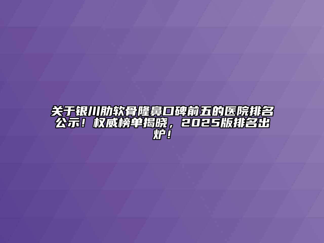 关于银川肋软骨隆鼻口碑前五的医院排名公示！权威榜单揭晓，2025版排名出炉！