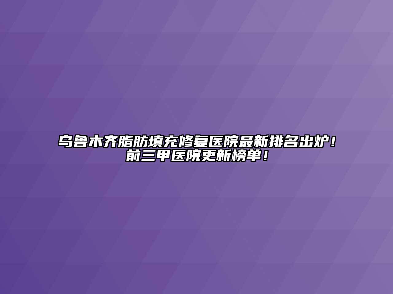 乌鲁木齐脂肪填充修复医院最新排名出炉！前三甲医院更新榜单！