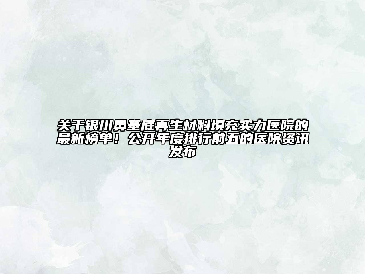 关于银川鼻基底再生材料填充实力医院的最新榜单！公开年度排行前五的医院资讯发布