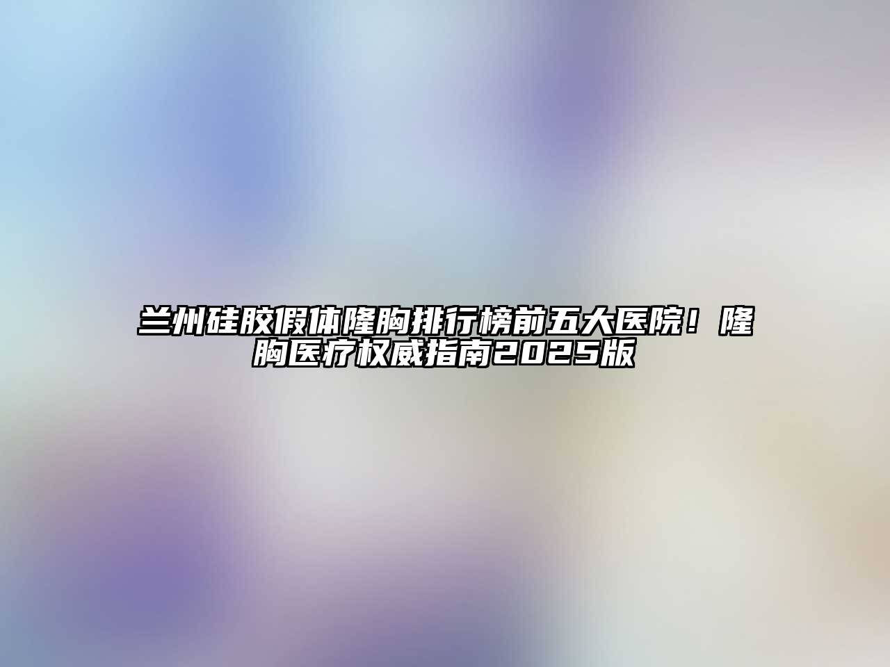 兰州硅胶假体隆胸排行榜前五大医院！隆胸医疗权威指南2025版