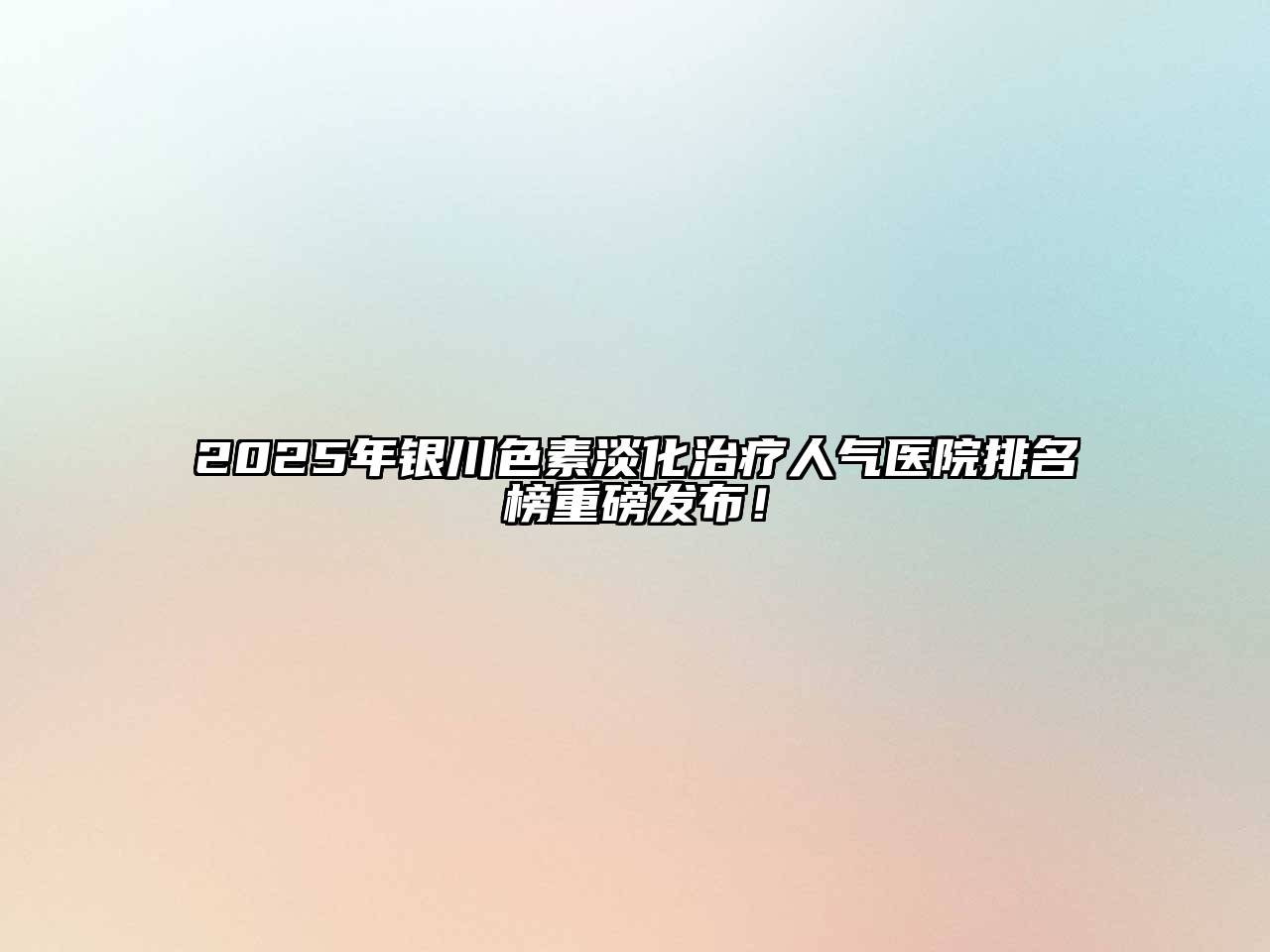 2025年银川色素淡化治疗人气医院排名榜重磅发布！