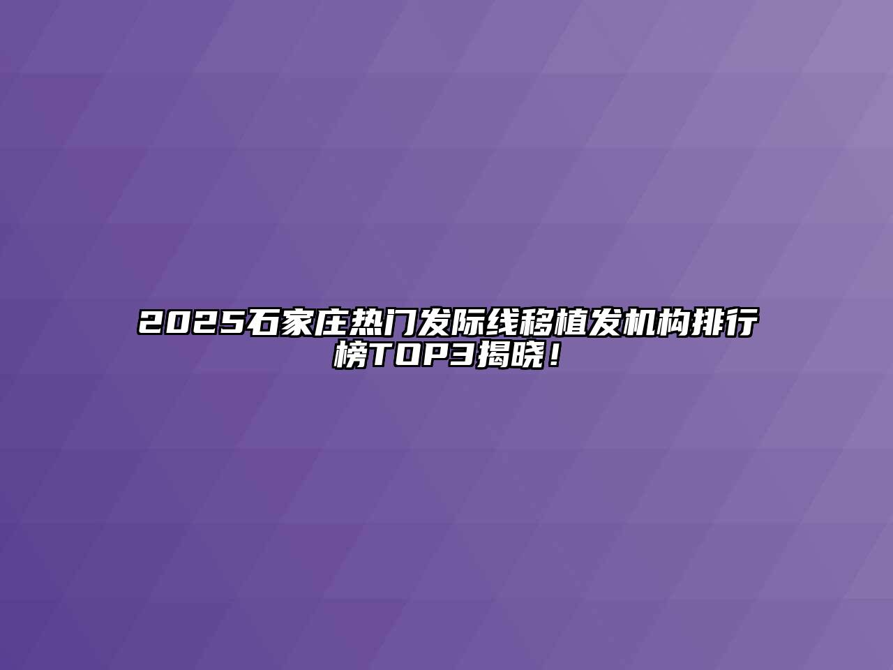 2025石家庄热门发际线移植发机构排行榜TOP3揭晓！