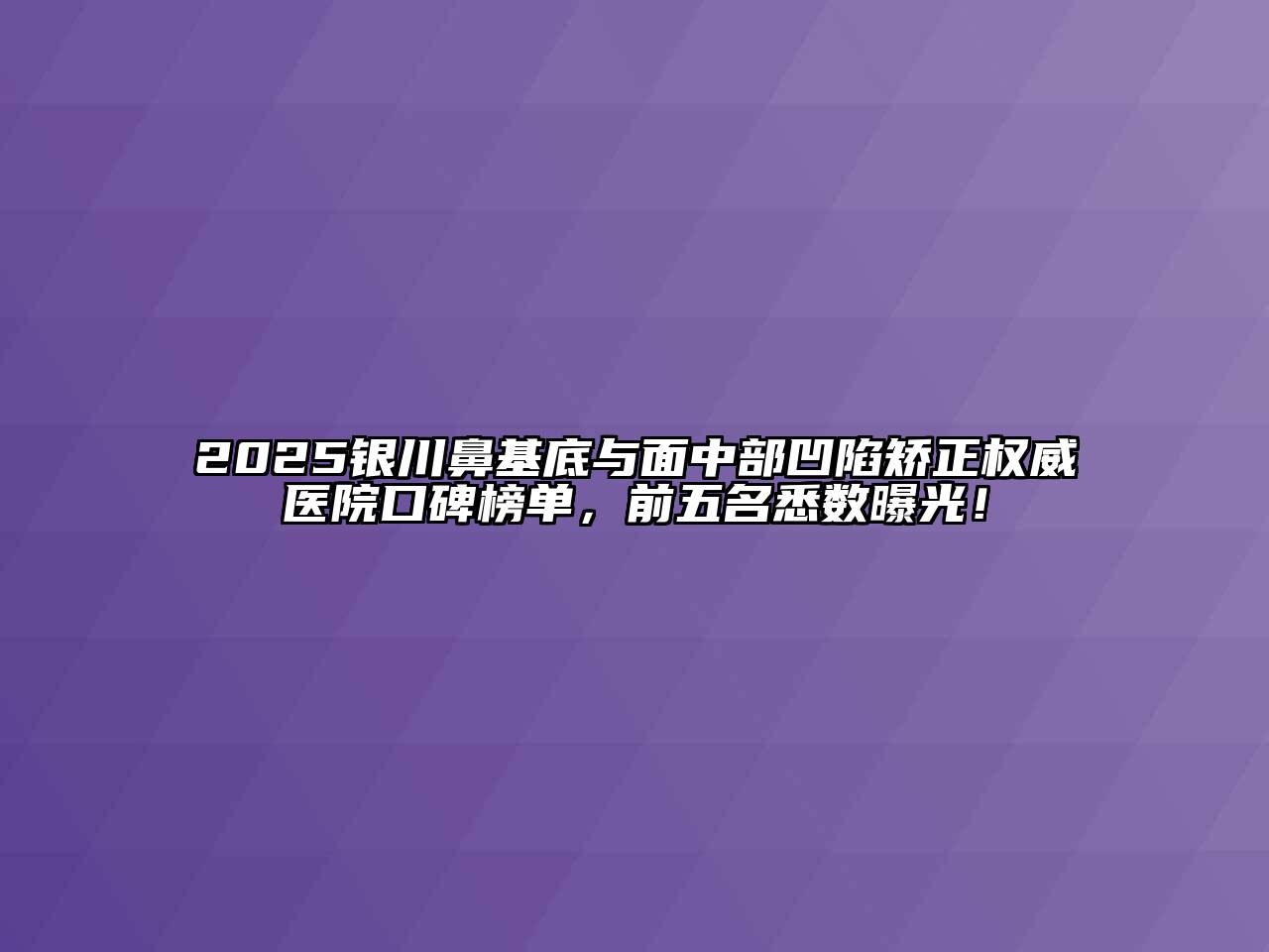 2025银川鼻基底与面中部凹陷矫正权威医院口碑榜单，前五名悉数曝光！